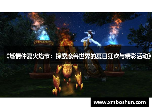 《燃情仲夏火焰节：探索魔兽世界的夏日狂欢与精彩活动》